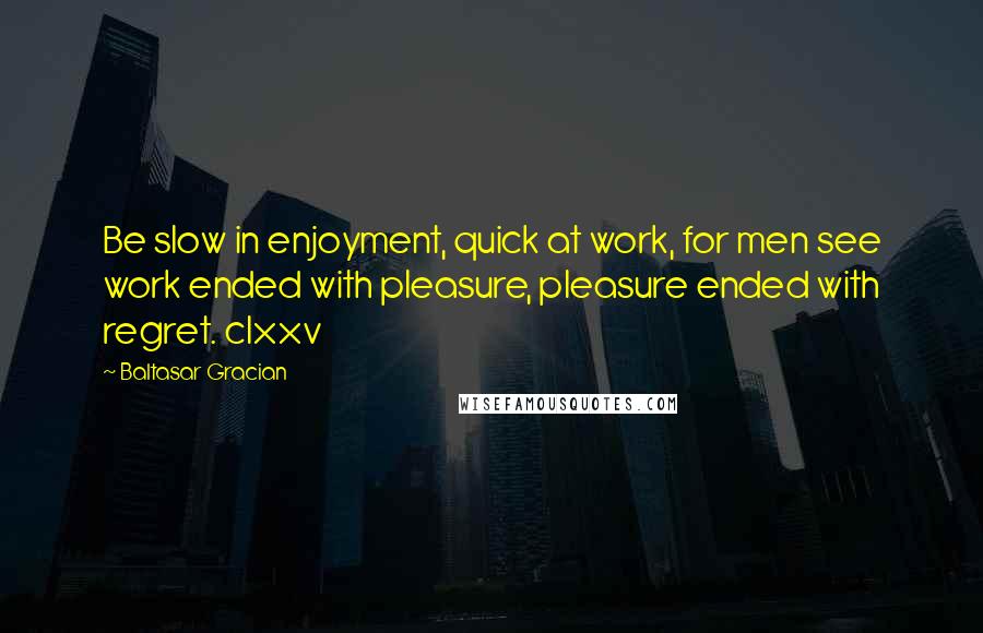 Baltasar Gracian Quotes: Be slow in enjoyment, quick at work, for men see work ended with pleasure, pleasure ended with regret. clxxv