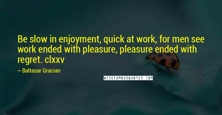 Baltasar Gracian Quotes: Be slow in enjoyment, quick at work, for men see work ended with pleasure, pleasure ended with regret. clxxv