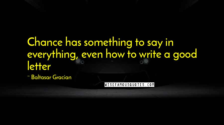 Baltasar Gracian Quotes: Chance has something to say in everything, even how to write a good letter