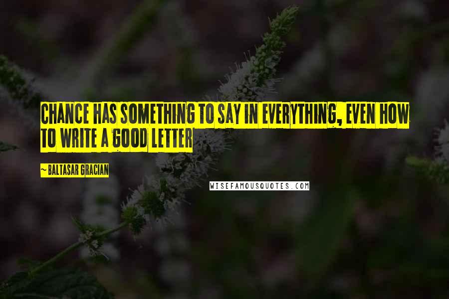 Baltasar Gracian Quotes: Chance has something to say in everything, even how to write a good letter