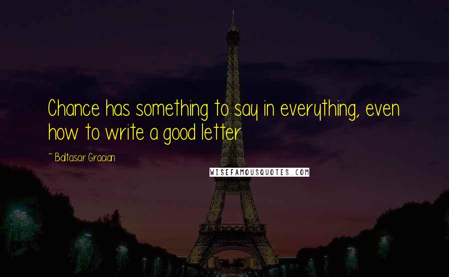 Baltasar Gracian Quotes: Chance has something to say in everything, even how to write a good letter