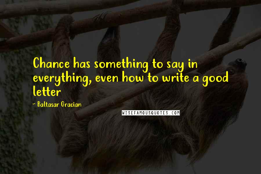 Baltasar Gracian Quotes: Chance has something to say in everything, even how to write a good letter