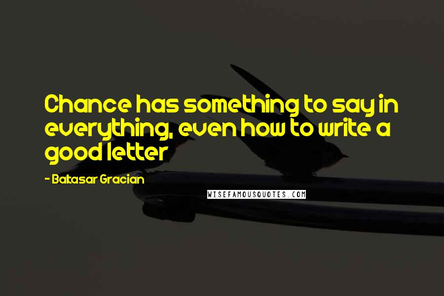 Baltasar Gracian Quotes: Chance has something to say in everything, even how to write a good letter