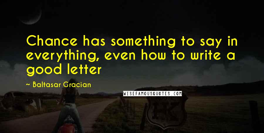 Baltasar Gracian Quotes: Chance has something to say in everything, even how to write a good letter