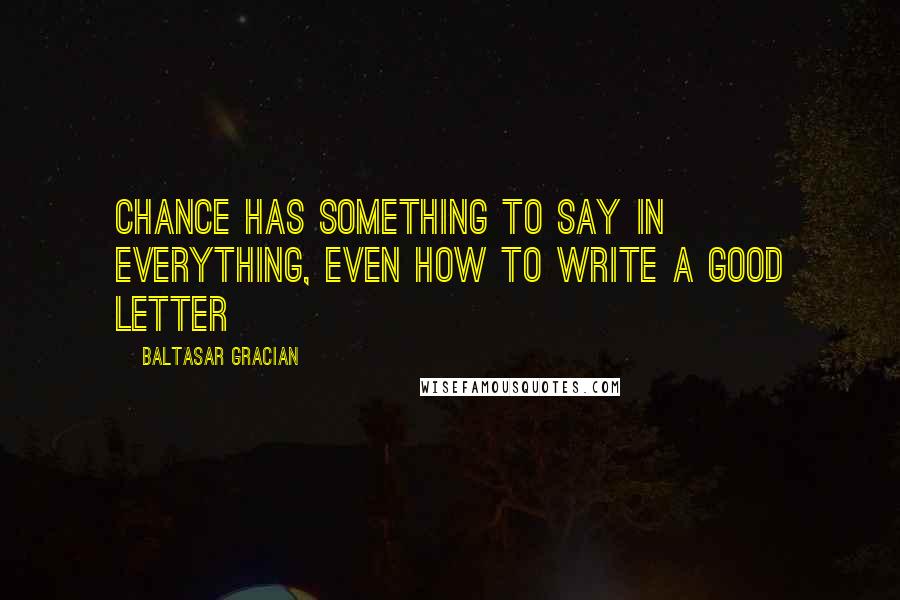 Baltasar Gracian Quotes: Chance has something to say in everything, even how to write a good letter
