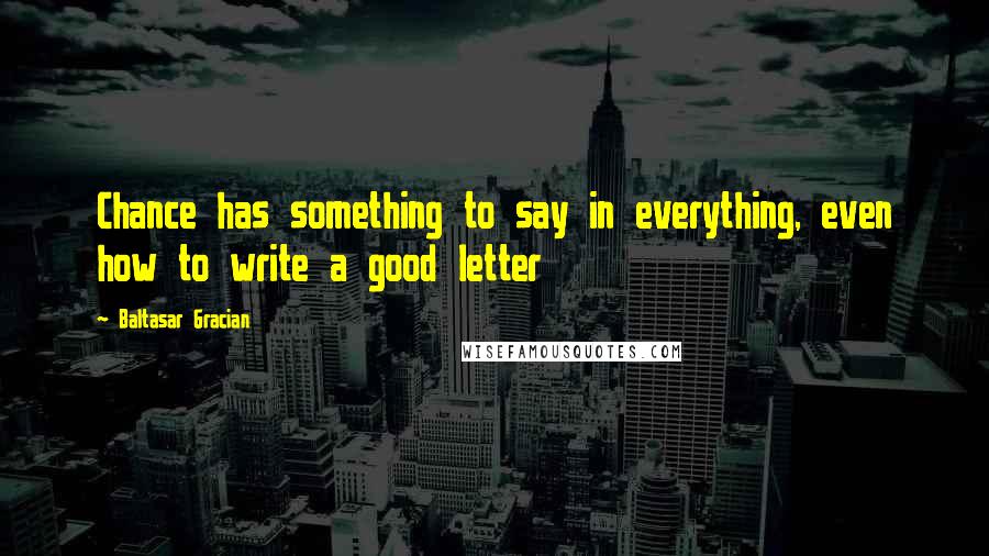 Baltasar Gracian Quotes: Chance has something to say in everything, even how to write a good letter
