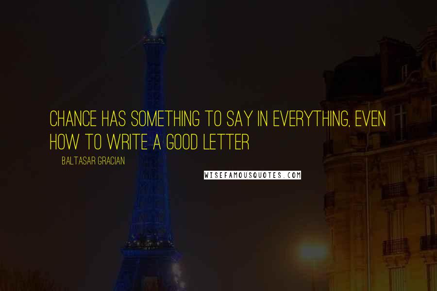 Baltasar Gracian Quotes: Chance has something to say in everything, even how to write a good letter