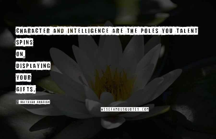 Baltasar Gracian Quotes: Character and intelligence are the poles you talent spins on, displaying your gifts.