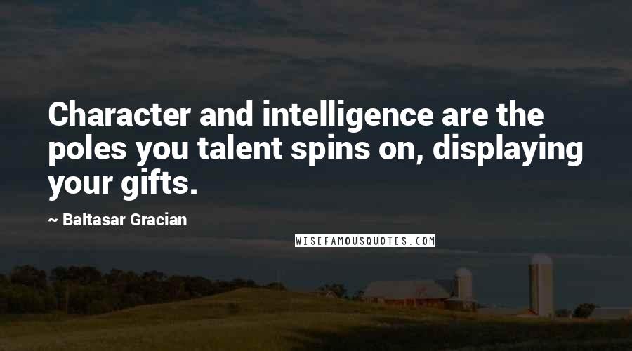 Baltasar Gracian Quotes: Character and intelligence are the poles you talent spins on, displaying your gifts.