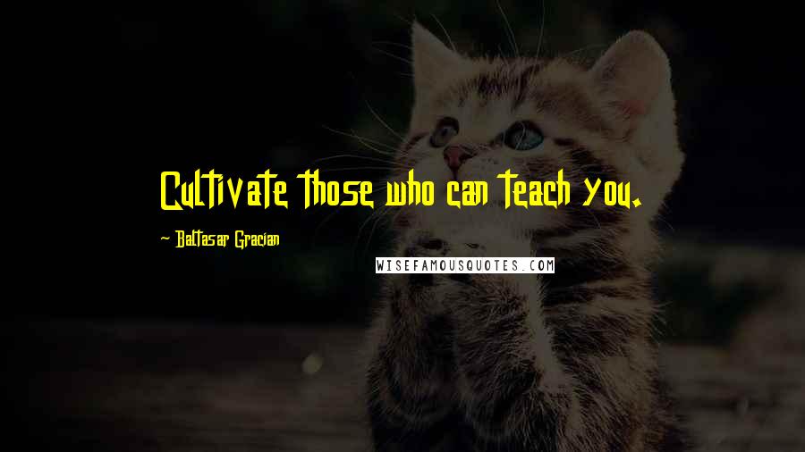 Baltasar Gracian Quotes: Cultivate those who can teach you.