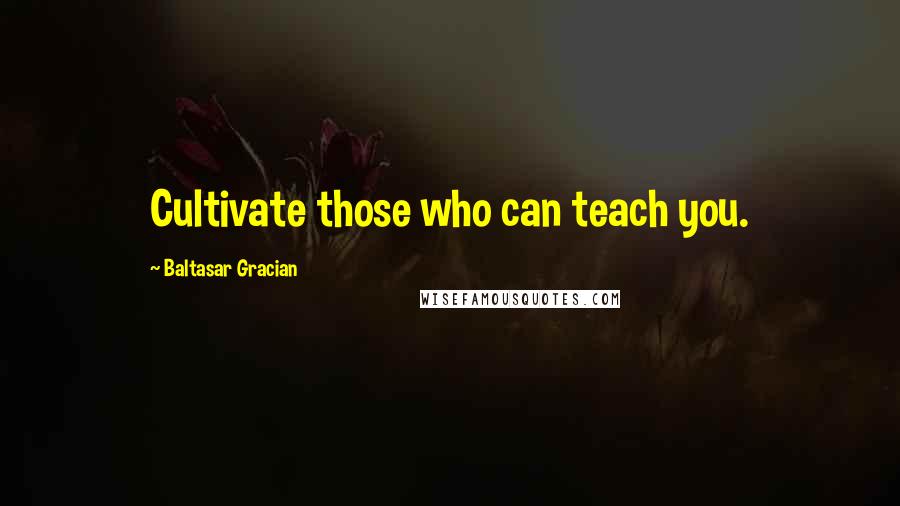 Baltasar Gracian Quotes: Cultivate those who can teach you.