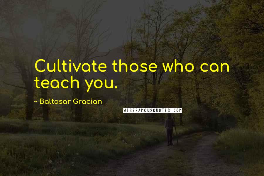 Baltasar Gracian Quotes: Cultivate those who can teach you.