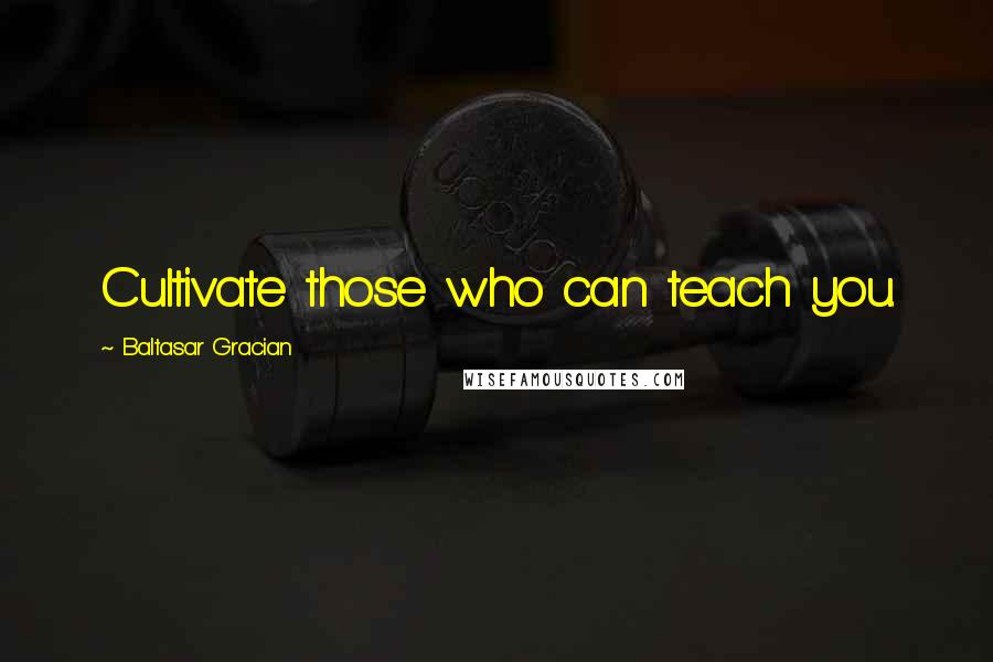 Baltasar Gracian Quotes: Cultivate those who can teach you.