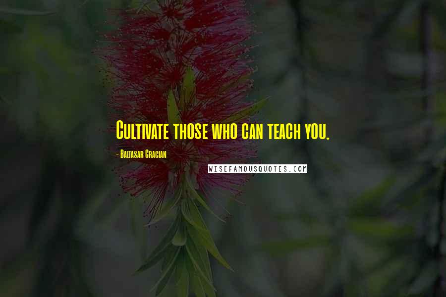 Baltasar Gracian Quotes: Cultivate those who can teach you.