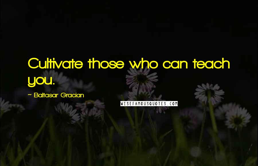 Baltasar Gracian Quotes: Cultivate those who can teach you.