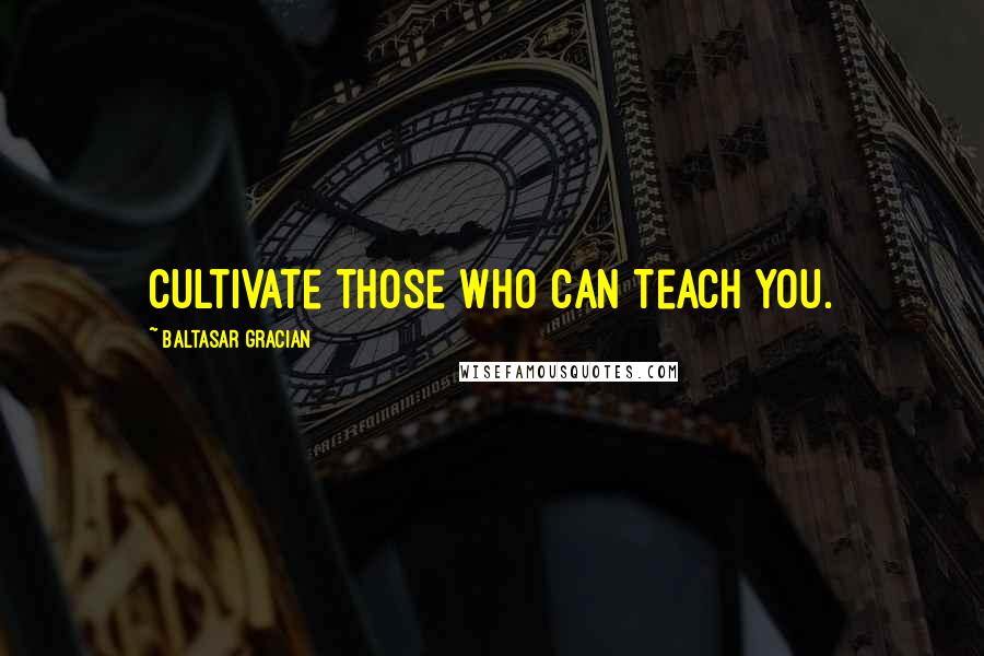 Baltasar Gracian Quotes: Cultivate those who can teach you.