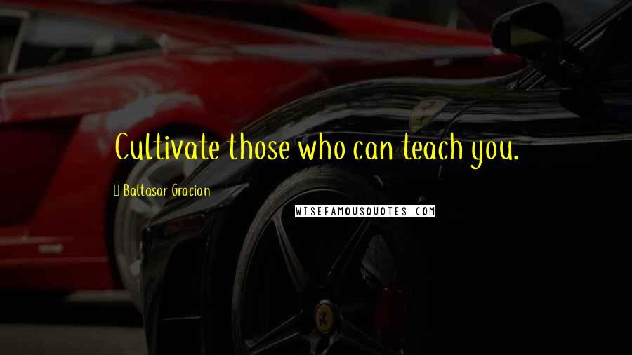 Baltasar Gracian Quotes: Cultivate those who can teach you.
