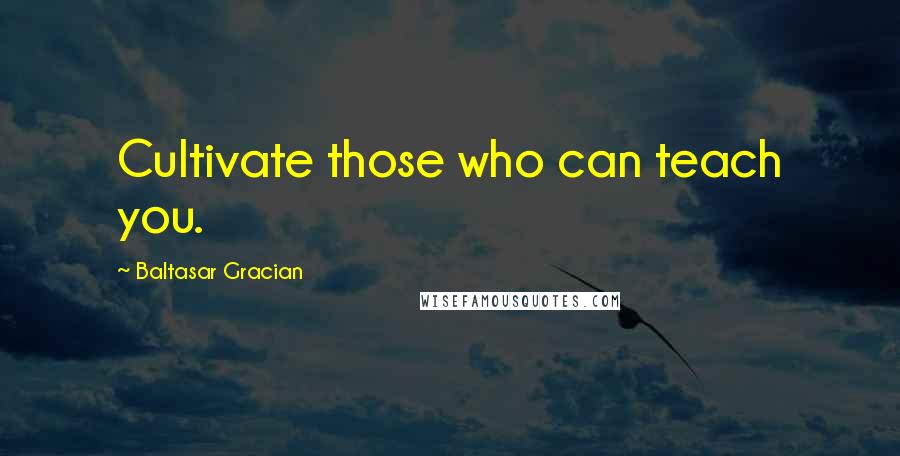Baltasar Gracian Quotes: Cultivate those who can teach you.
