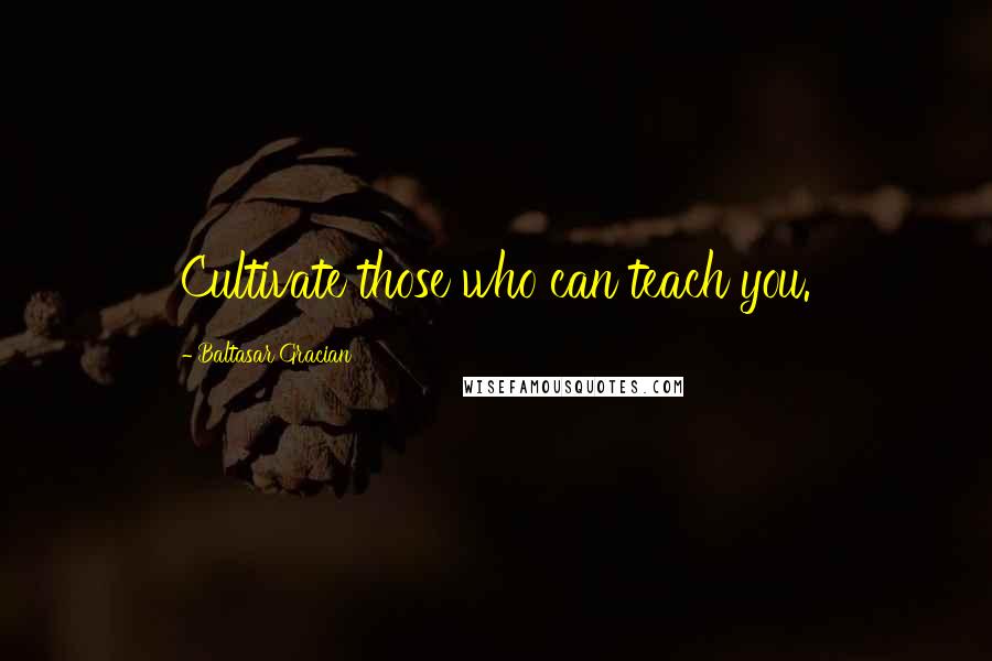 Baltasar Gracian Quotes: Cultivate those who can teach you.
