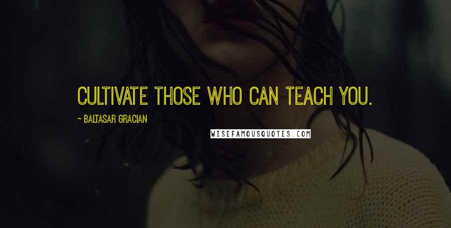 Baltasar Gracian Quotes: Cultivate those who can teach you.