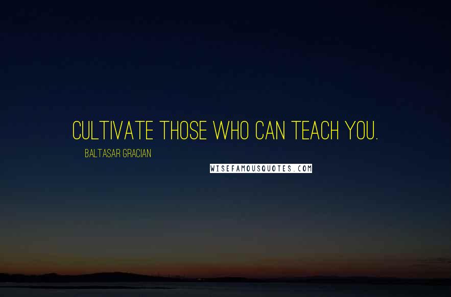 Baltasar Gracian Quotes: Cultivate those who can teach you.
