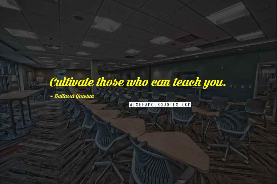 Baltasar Gracian Quotes: Cultivate those who can teach you.
