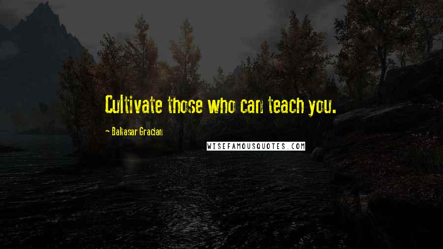 Baltasar Gracian Quotes: Cultivate those who can teach you.