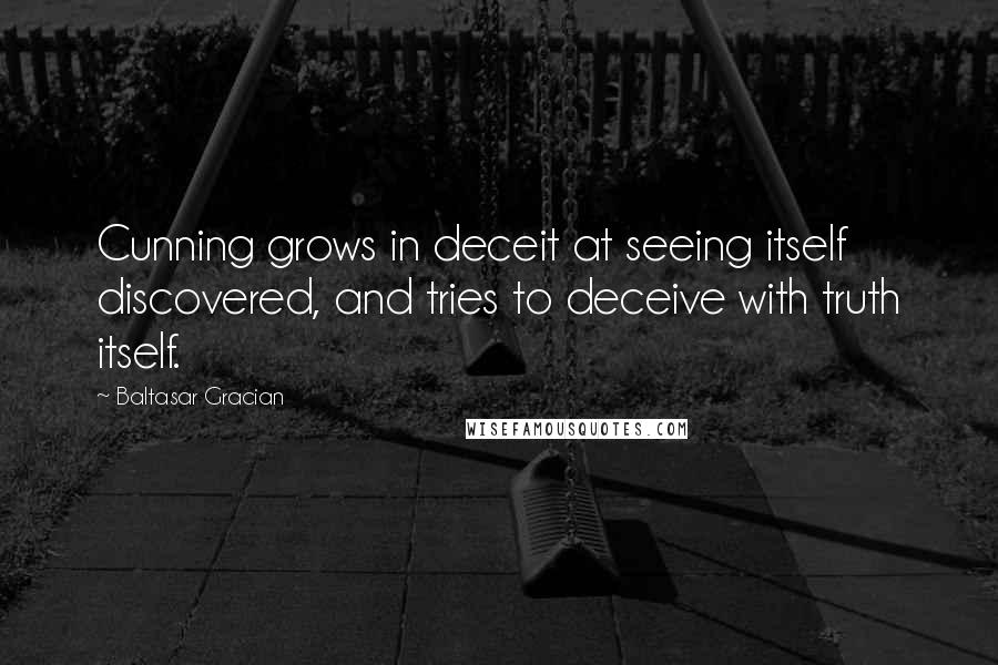 Baltasar Gracian Quotes: Cunning grows in deceit at seeing itself discovered, and tries to deceive with truth itself.