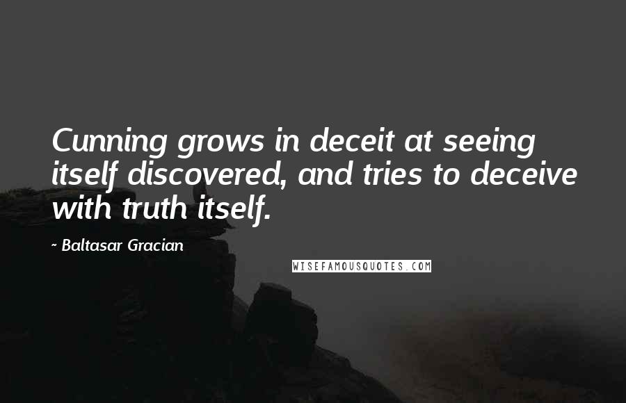 Baltasar Gracian Quotes: Cunning grows in deceit at seeing itself discovered, and tries to deceive with truth itself.