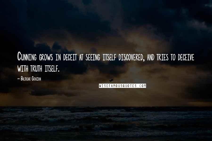 Baltasar Gracian Quotes: Cunning grows in deceit at seeing itself discovered, and tries to deceive with truth itself.