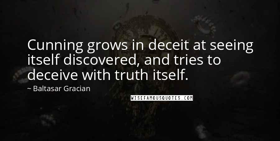 Baltasar Gracian Quotes: Cunning grows in deceit at seeing itself discovered, and tries to deceive with truth itself.