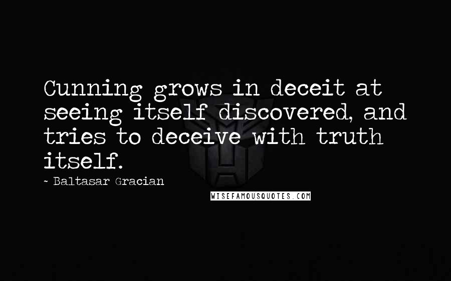 Baltasar Gracian Quotes: Cunning grows in deceit at seeing itself discovered, and tries to deceive with truth itself.