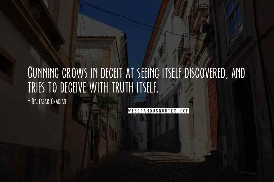 Baltasar Gracian Quotes: Cunning grows in deceit at seeing itself discovered, and tries to deceive with truth itself.