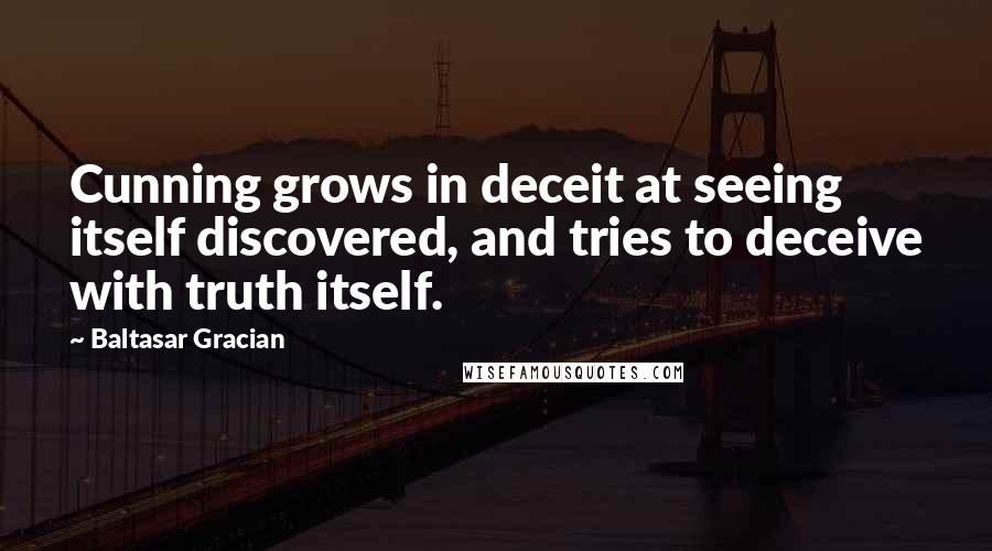 Baltasar Gracian Quotes: Cunning grows in deceit at seeing itself discovered, and tries to deceive with truth itself.