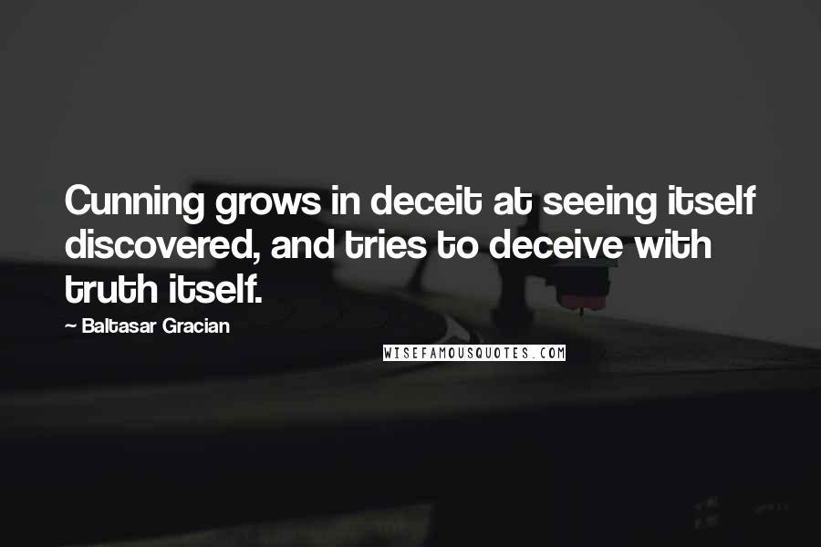 Baltasar Gracian Quotes: Cunning grows in deceit at seeing itself discovered, and tries to deceive with truth itself.