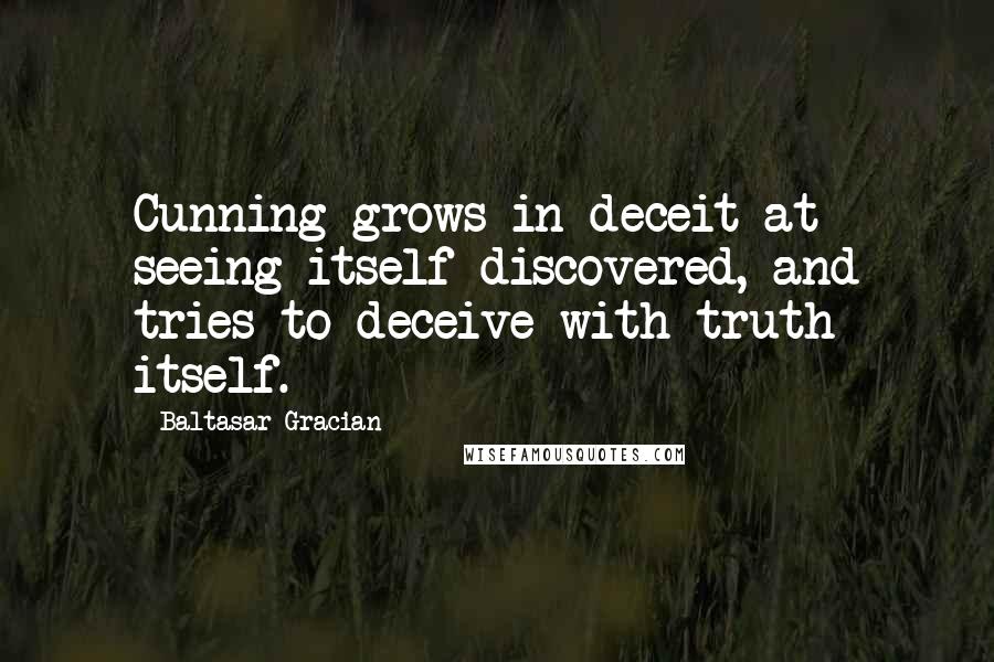 Baltasar Gracian Quotes: Cunning grows in deceit at seeing itself discovered, and tries to deceive with truth itself.