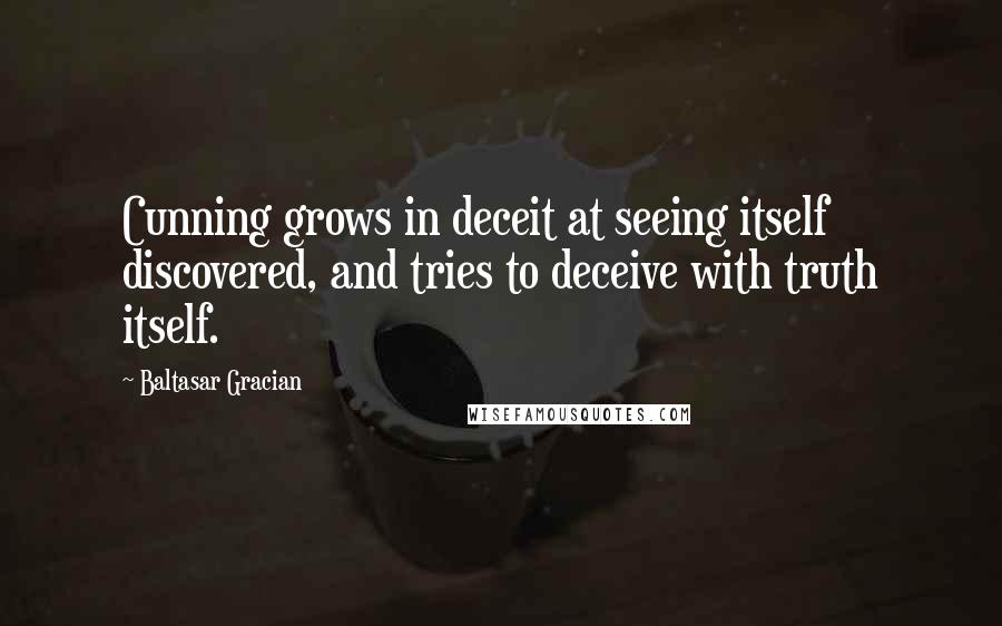 Baltasar Gracian Quotes: Cunning grows in deceit at seeing itself discovered, and tries to deceive with truth itself.