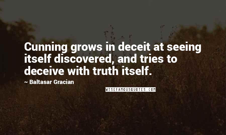 Baltasar Gracian Quotes: Cunning grows in deceit at seeing itself discovered, and tries to deceive with truth itself.