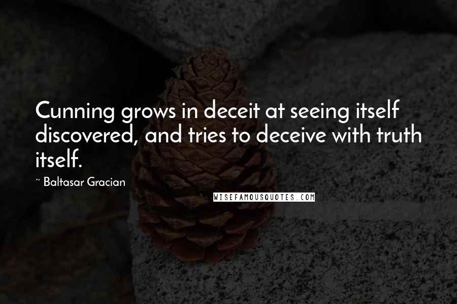 Baltasar Gracian Quotes: Cunning grows in deceit at seeing itself discovered, and tries to deceive with truth itself.