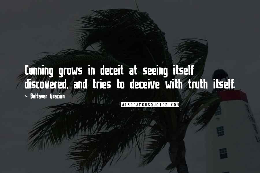 Baltasar Gracian Quotes: Cunning grows in deceit at seeing itself discovered, and tries to deceive with truth itself.