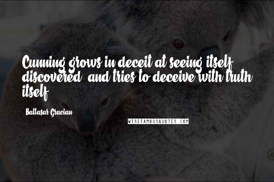 Baltasar Gracian Quotes: Cunning grows in deceit at seeing itself discovered, and tries to deceive with truth itself.