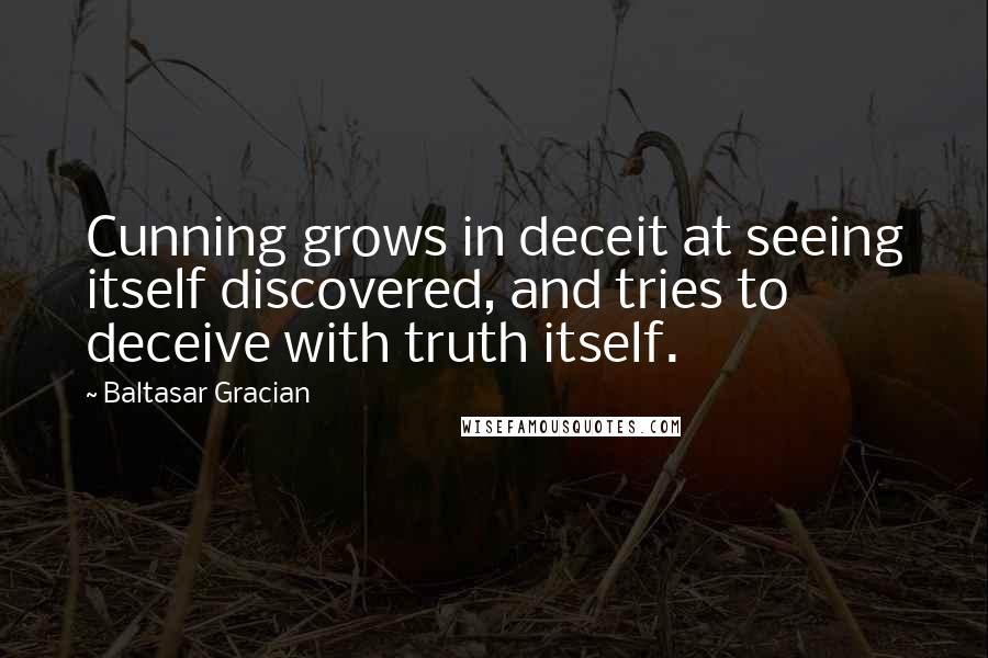 Baltasar Gracian Quotes: Cunning grows in deceit at seeing itself discovered, and tries to deceive with truth itself.