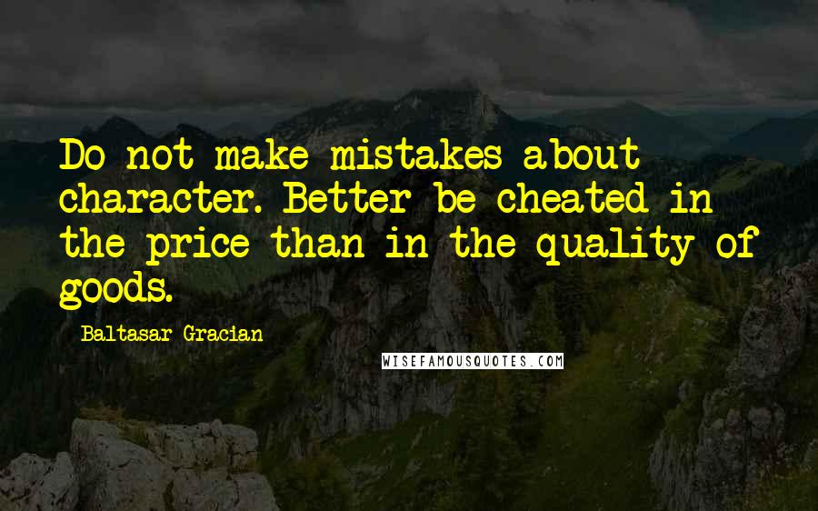 Baltasar Gracian Quotes: Do not make mistakes about character. Better be cheated in the price than in the quality of goods.