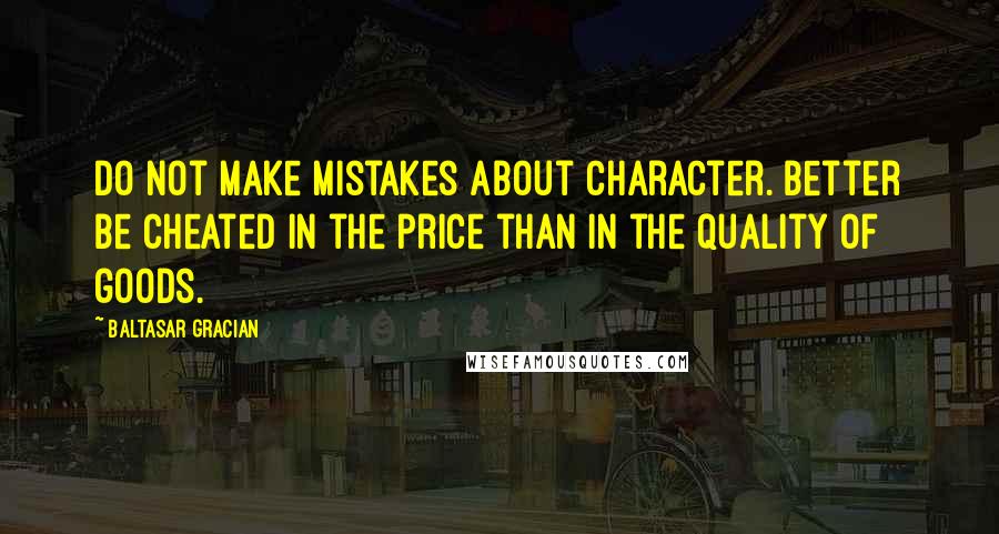 Baltasar Gracian Quotes: Do not make mistakes about character. Better be cheated in the price than in the quality of goods.