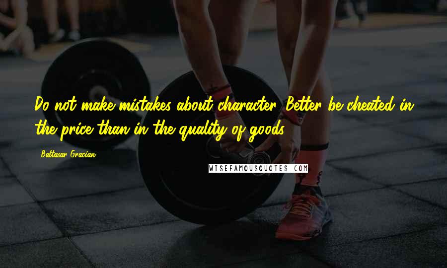 Baltasar Gracian Quotes: Do not make mistakes about character. Better be cheated in the price than in the quality of goods.
