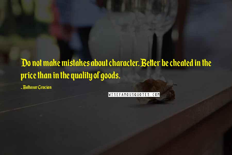 Baltasar Gracian Quotes: Do not make mistakes about character. Better be cheated in the price than in the quality of goods.