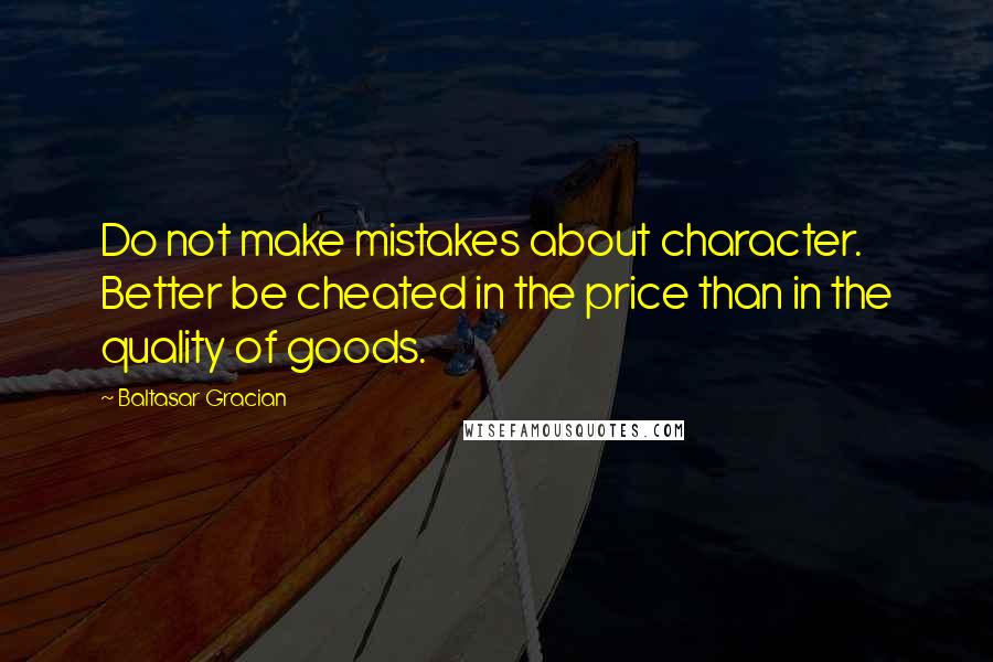Baltasar Gracian Quotes: Do not make mistakes about character. Better be cheated in the price than in the quality of goods.