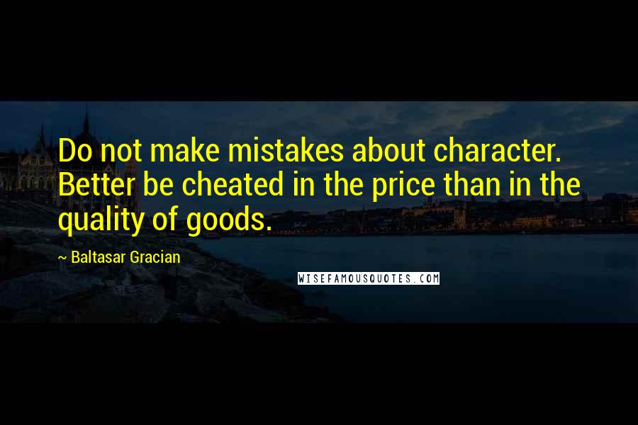 Baltasar Gracian Quotes: Do not make mistakes about character. Better be cheated in the price than in the quality of goods.