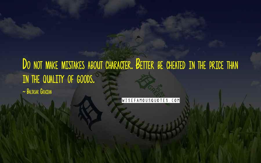 Baltasar Gracian Quotes: Do not make mistakes about character. Better be cheated in the price than in the quality of goods.