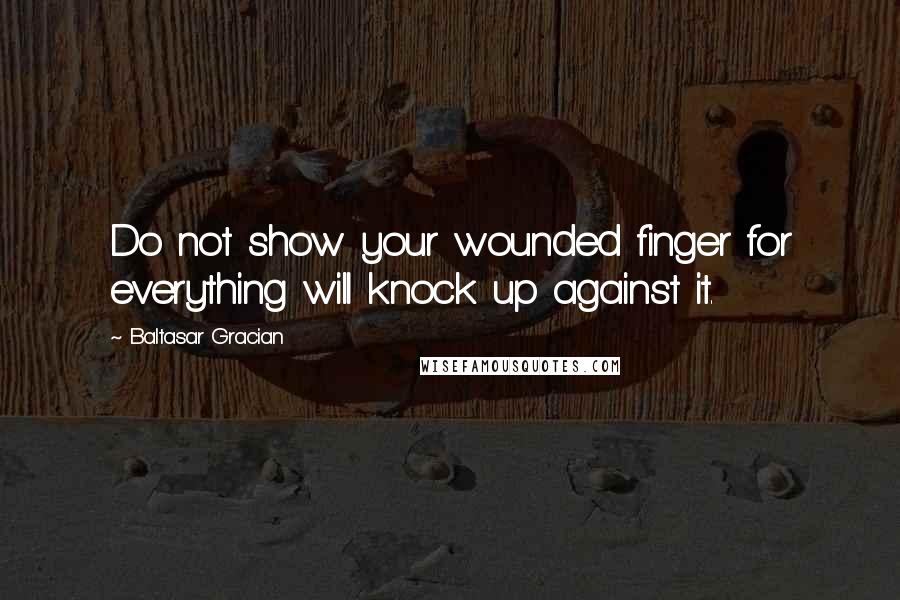 Baltasar Gracian Quotes: Do not show your wounded finger for everything will knock up against it.